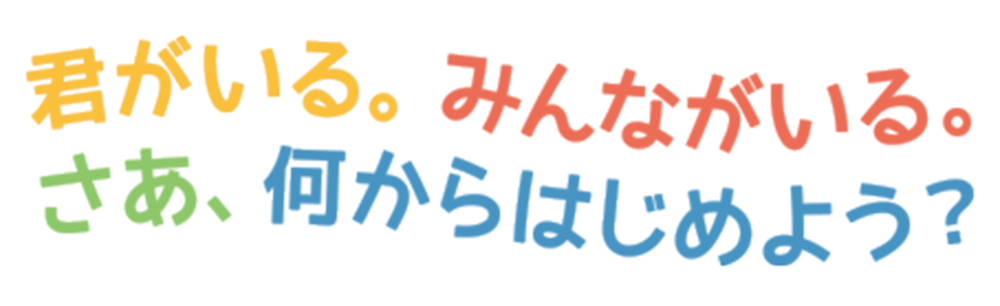 君がいる。みんながいる。さあ、何からはじめよう？